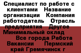 Специалист по работе с клиентами › Название организации ­ Компания-работодатель › Отрасль предприятия ­ Другое › Минимальный оклад ­ 36 000 - Все города Работа » Вакансии   . Пермский край,Гремячинск г.